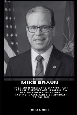 Mike Braun: From Entrepreneur to Senator, Path of Public Service and Leadership A Man with Direct Engagement, Lasting Impact, Hand by O. Joseph, Donald