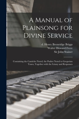 A Manual of Plainsong for Divine Service: Containing the Canticles Noted, the Psalter Noted to Gregorian Tones, Together With the Litany and Responses by Briggs, Henry Bremridge D. 1901