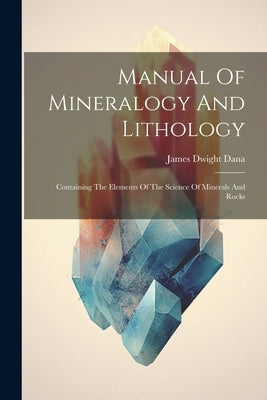 Manual Of Mineralogy And Lithology: Containing The Elements Of The Science Of Minerals And Rocks by Dana, James Dwight