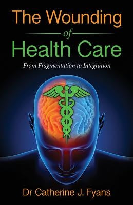 The Wounding of Health Care: From Fragmentation to Integration by Fyans, Catherine