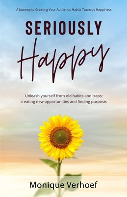 Seriously Happy. A Journey to Creating Your Authentic Habits Towards Happiness by Verhoef, Monique