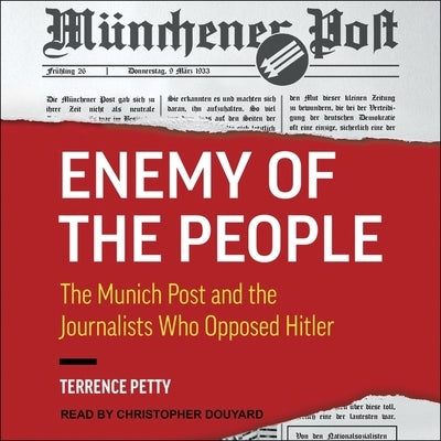 Enemy of the People Lib/E: The Munich Post and the Journalists Who Opposed Hitler by Petty, Terrence