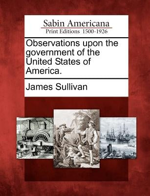 Observations Upon the Government of the United States of America. by Sullivan, James