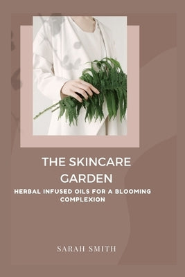 The Skincare Garden: Herbal Infused Oils for a Blooming Complexion by Smith, Sarah