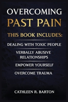 Overcoming Past Pain: Dealing with Toxic People, Verbally Abusive Relationships, Empower Yourself, Overcome Trauma by Barton, Cathleen R.