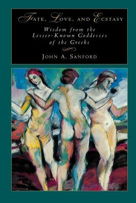 Fate, Love, and Ecstasy: Wisdom from the Lesser-Known Goddesses of the Greeks by Sanford, John B.