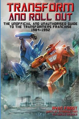 Transform and Roll Out: The Unofficial and Unauthorised Guide to The Transformers Franchise by Frost, Ryan