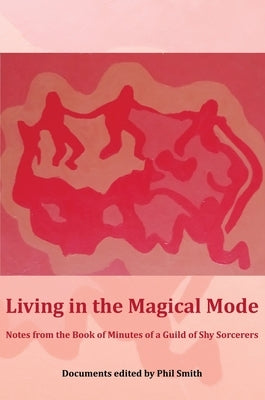 Living in the Magical Mode: Notes from the Book of Minutes of a Guild of Shy Sorcerers by Smith, Phil