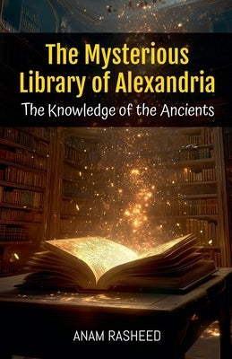 The Mysterious Library of Alexandria: The Knowledge of the Ancients by Rasheed, Anam