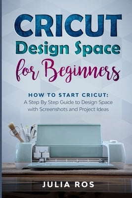 Cricut D&#1077;sign Spac&#1077; for Beginners: How to Start Cricut: A St&#1077;p By St&#1077;p Guid&#1077; to Design Space with Screenshots and Projec by Ros, Julia