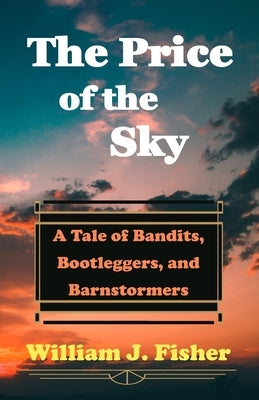 The Price of the Sky: A Tale of Bandits, Bootleggers, and Barnstormers by Fisher, William J.