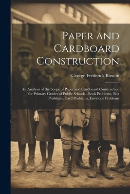 Paper and Cardboard Construction: An Analysis of the Scope of Paper and Cardboard Construction for Primary Grades of Public Schools...Book Problems, B by Buxton, George Frederick