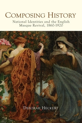 Composing History: National Identities and the English Masque Revival, 1860-1920 by Heckert, Deborah