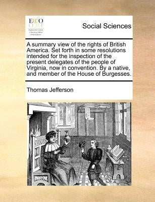 A Summary View of the Rights of British America. Set Forth in Some Resolutions Intended for the Inspection of the Present Delegates of the People of V by Jefferson, Thomas