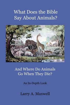 What Does the Bible Say About Animals? And Where Do Animals Go When They Die? by Maxwell, Larry