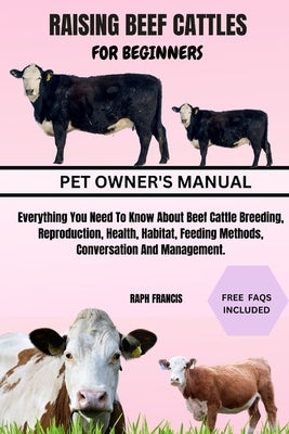 Raising Beef Cattles for Beginners: Everything You Need To Know About Beef Cattle Breeding, Reproduction, Health, Habitat, Feeding Methods, Conversati by Francis, Raph