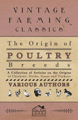 The Origin of Poultry Breeds - A Collection of Articles on the Origins of Chickens, Ducks, Geese and Turkeys by Various