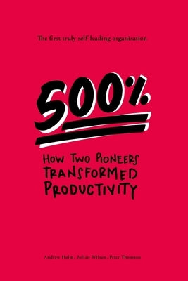 500%: How two pioneers transformed productivity - the first truly self-leading organisation by Wilson, Julian