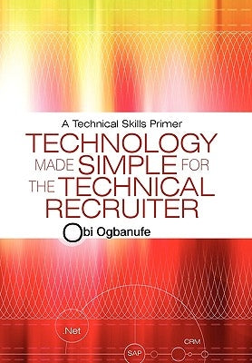 Technology Made Simple for the Technical Recruiter: A Technical Skills Primer by Ogbanufe, Obi