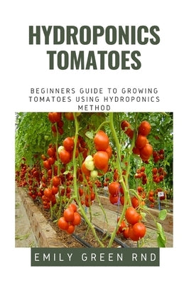 Hydroponics Tomatoes: Beginners guide to growing tomatoes using hydroponics method by Green Rnd, Emily