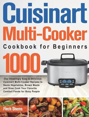 Cuisinart Multi-Cooker Cookbook for Beginners: 1000-Day Amazingly Easy & Delicious Cuisinart Multi-Cooker Recipes to Sauté Vegetables, Brown Meats and by Shems, Fiech