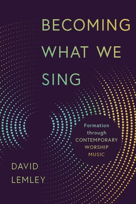 Becoming What We Sing: Formation Through Contemporary Worship Music by Lemley, David