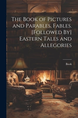 The Book of Pictures and Parables, Fables. [Followed By] Eastern Tales and Allegories by Book