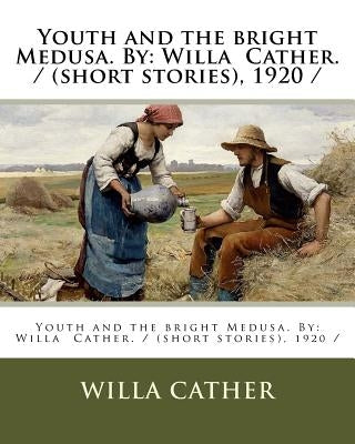 Youth and the bright Medusa. By: Willa Cather. / (short stories), 1920 / by Cather, Willa