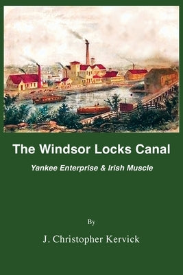 The Windsor Locks Canal: Yankee Enterprise & Irish Muscle by Kervick, J. Christopher