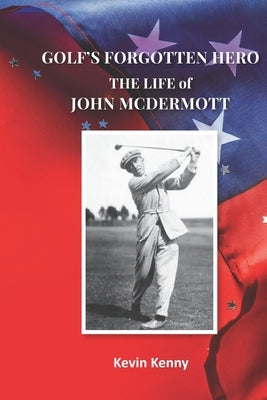 Golf's Forgotten Hero: The Life of John McDermott by Kenny, Kevin