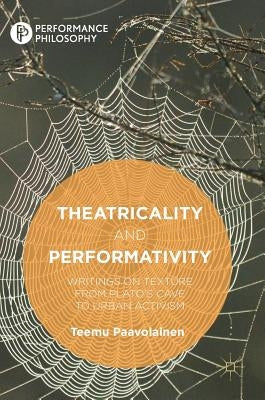 Theatricality and Performativity: Writings on Texture from Plato's Cave to Urban Activism by Paavolainen, Teemu