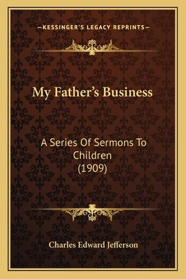 My Father's Business: A Series Of Sermons To Children (1909) by Jefferson, Charles Edward