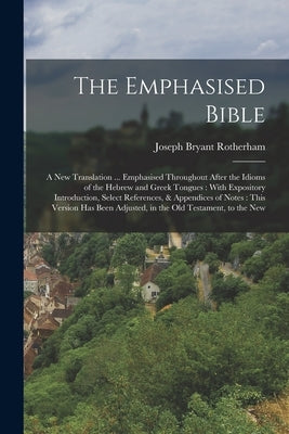 The Emphasised Bible: A New Translation ... Emphasised Throughout After the Idioms of the Hebrew and Greek Tongues: With Expository Introduc by Rotherham, Joseph Bryant