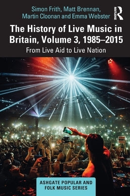 The History of Live Music in Britain, Volume III, 1985-2015: From Live Aid to Live Nation by Frith, Simon