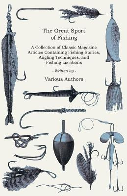 The Great Sport of Fishing - A Collection of Classic Magazine Articles Containing Fishing Stories, Angling Techniques, and Fishing Locations by Various