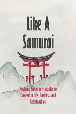 Like A Samurai: Applying Samurai Principles to Succeed in Life, Business, and Relationships. by Hebooks