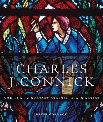 Charles J. Connick: America's Visionary Stained Glass Artist by Cormack, Peter