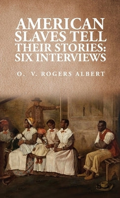 American Slaves Tell Their Stories: : Six Interviews: Six Interviews: Six Interviews By: Octavia V. Rogers Albert by By Octavia V Rogers Albert