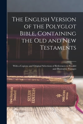 The English Version of the Polyglot Bible, Containing the Old and New Testaments: With a Copious and Original Selections of References to Parallel and by Anonymous