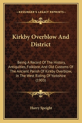 Kirkby Overblow And District: Being A Record Of The History, Antiquities, Folklore, And Old Customs Of The Ancient Parish Of Kirkby Overblow, In The by Speight, Harry