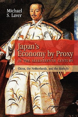 Japan's Economy by Proxy in the Seventeenth Century: China the Netherlands, and the Bakufu by Laver, Michael