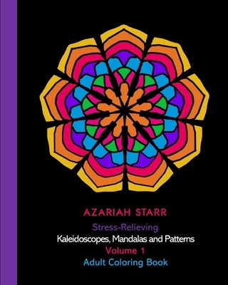 Stress-Relieving Kaleidoscopes, Mandalas and Patterns Volume 1: Adult Coloring Book by Starr, Azariah