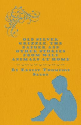 Old Silver Grizzle, The Badger and Other Stories from Wild Animals at Home by Seton, Ernest Thompson