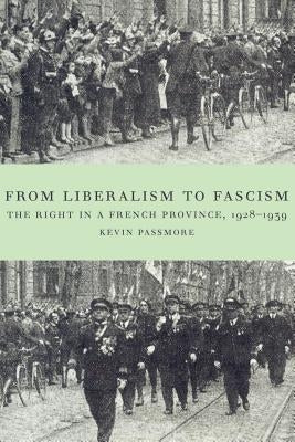 From Liberalism to Fascism: The Right in a French Province, 1928-1939 by Passmore, Kevin