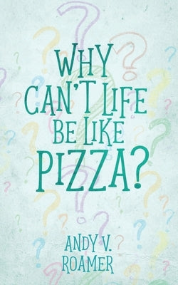 Why Can't Life Be Like Pizza? by Roamer, Andy V.