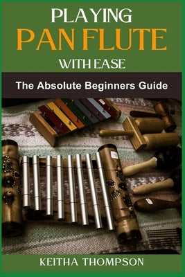 Playing Pan Flute with Ease: Essential Guide To Mastering Technique, Breath Control, And Music Theory For Perfect Sound And Performance by Thompson, Keitha