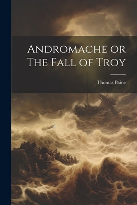 Andromache or The Fall of Troy by Paine, Thomas