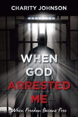 When God Arrested Me: When Freedom Become Free by Johnson, Charity