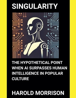 Singularity: The Hypothetical Point When AI Surpasses Human Intelligence in Popular Culture by Morrison, Harold