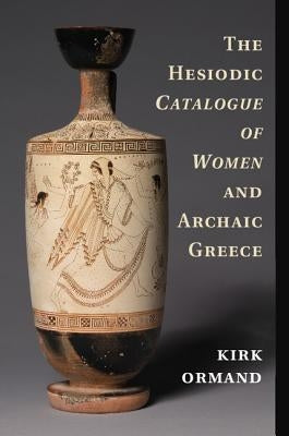 The Hesiodic Catalogue of Women and Archaic Greece by Ormand, Kirk